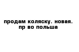 продам коляску. новая. пр-во польша
